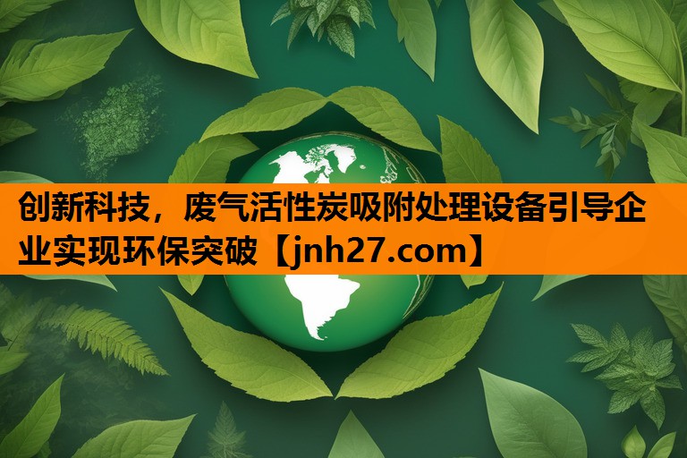 创新科技，废气活性炭吸附处理设备引导企业实现环保突破