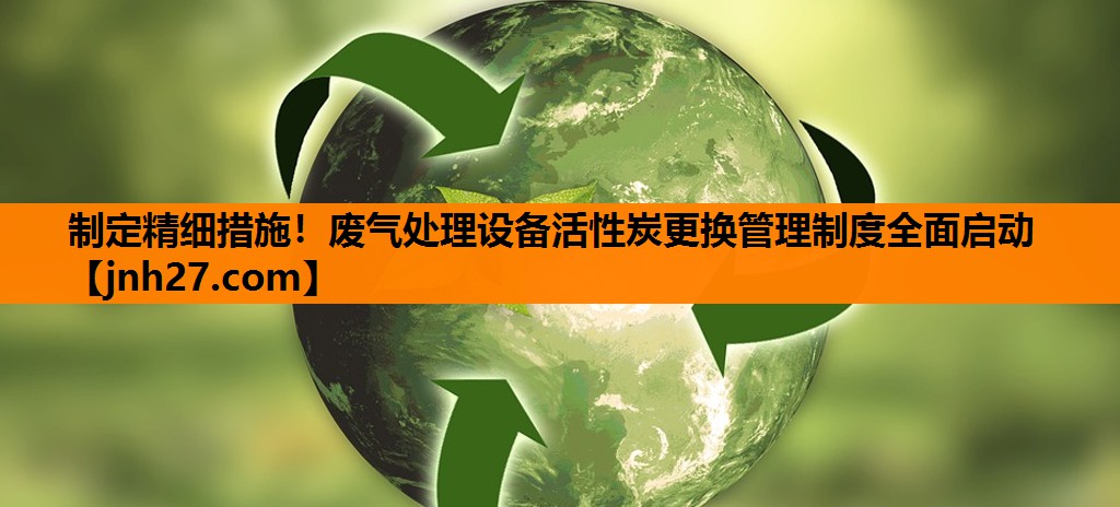 制定精细措施！废气处理设备活性炭更换管理制度全面启动