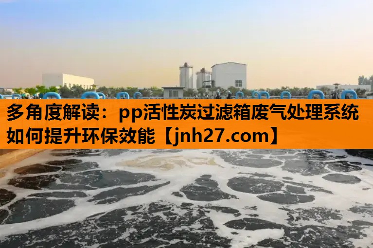 多角度解读：pp活性炭过滤箱废气处理系统如何提升环保效能