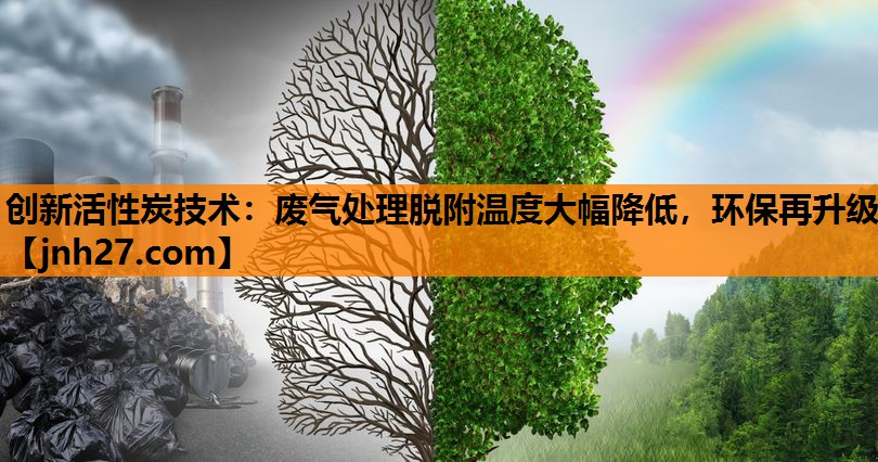 创新活性炭技术：废气处理脱附温度大幅降低，环保再升级