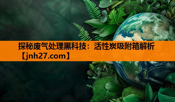 探秘废气处理黑科技：活性炭吸附箱解析