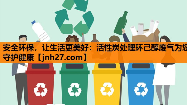 安全环保，让生活更美好：活性炭处理环己醇废气为您守护健康