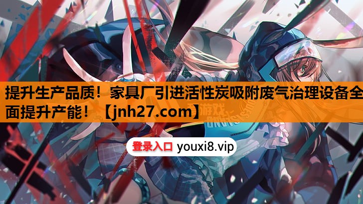 提升生产品质！家具厂引进活性炭吸附废气治理设备全面提升产能！