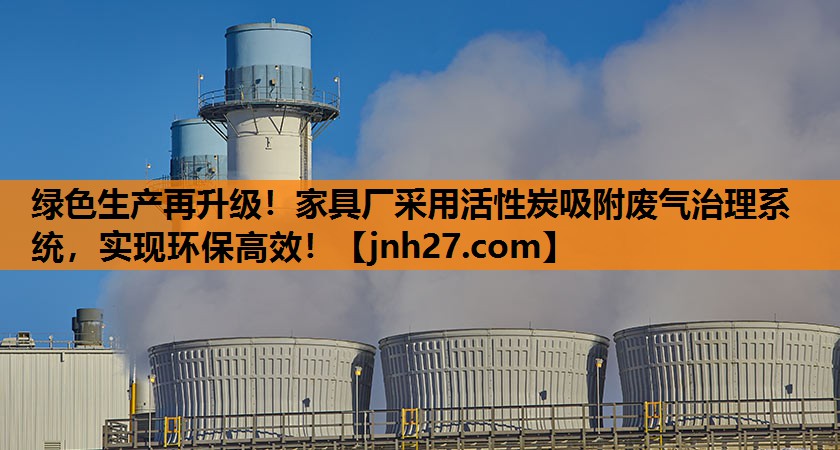 绿色生产再升级！家具厂采用活性炭吸附废气治理系统，实现环保高效！