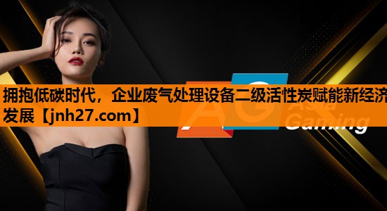 拥抱低碳时代，企业废气处理设备二级活性炭赋能新经济发展