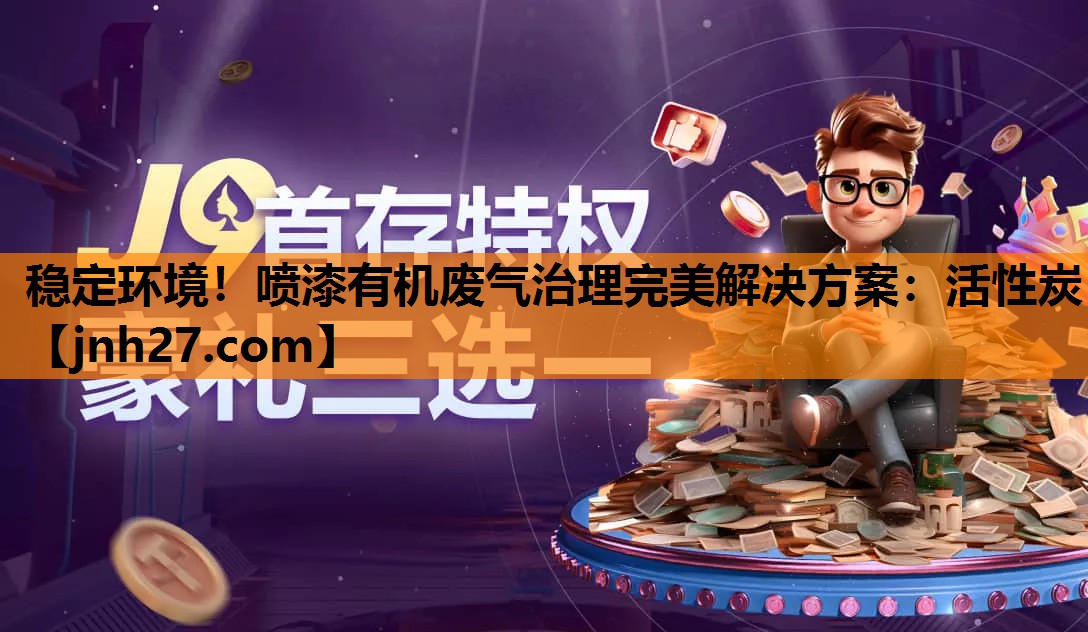 稳定环境！喷漆有机废气治理完美解决方案：活性炭
