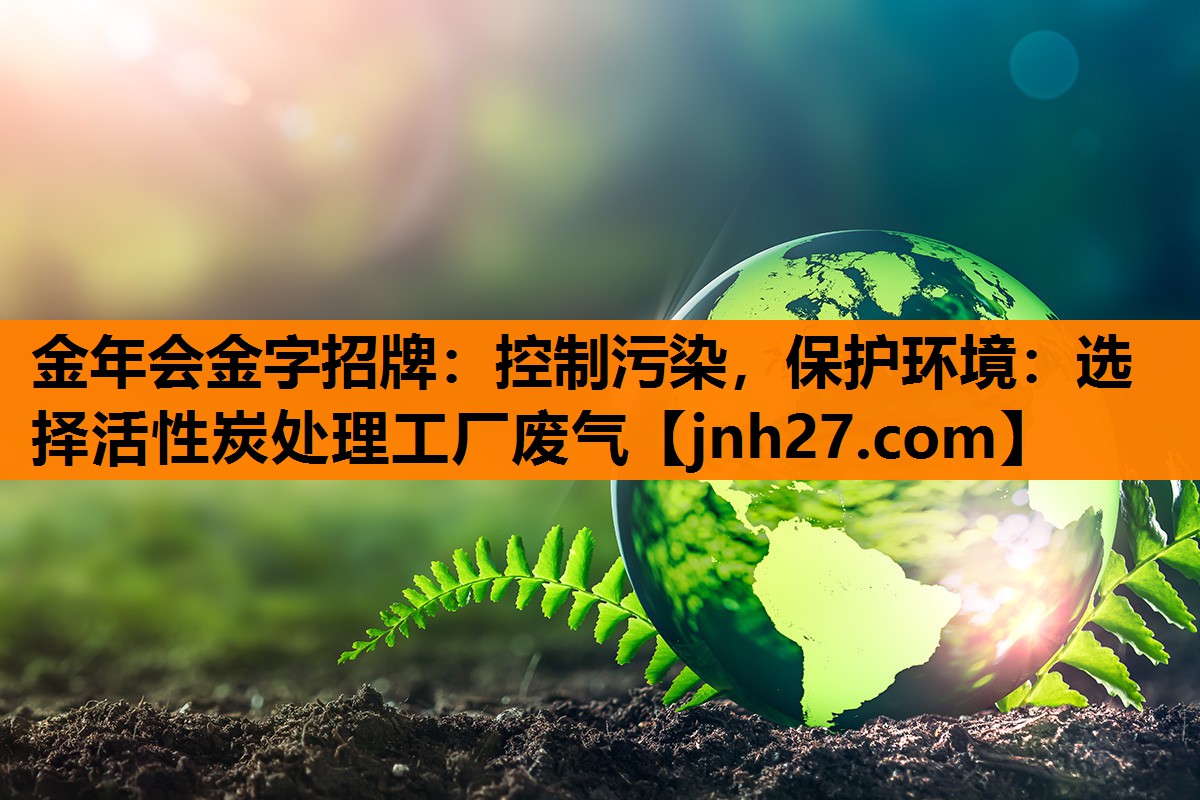 控制污染，保护环境：选择活性炭处理工厂废气