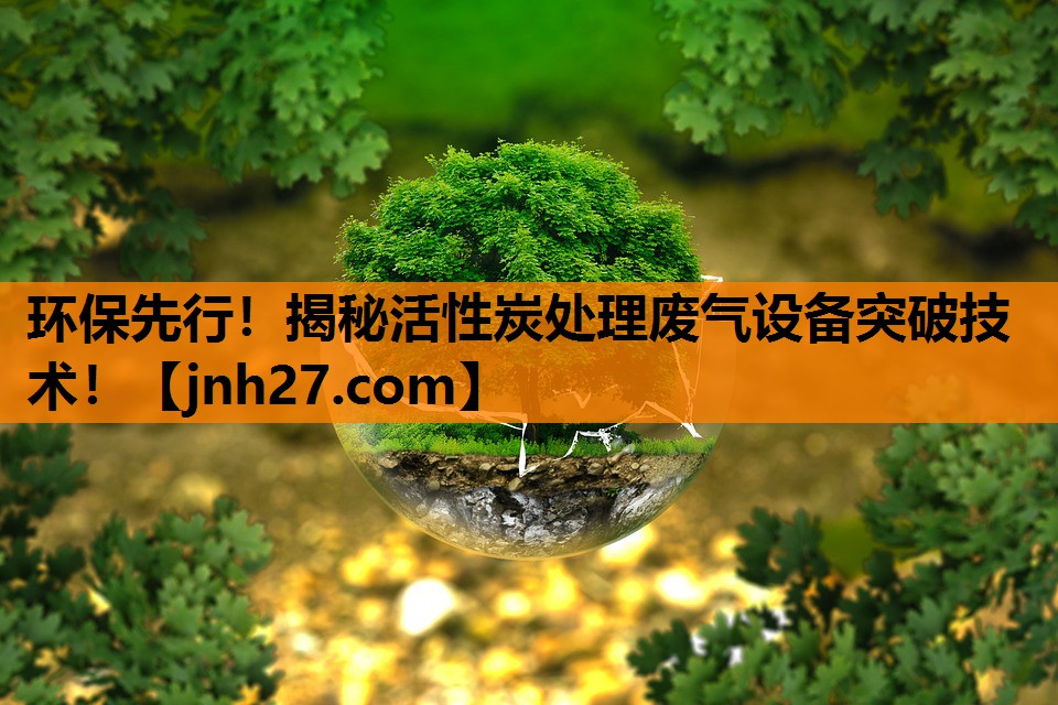 环保先行！揭秘活性炭处理废气设备突破技术！