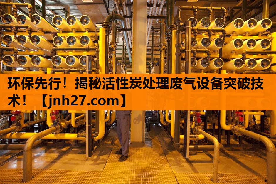 环保先行！揭秘活性炭处理废气设备突破技术！