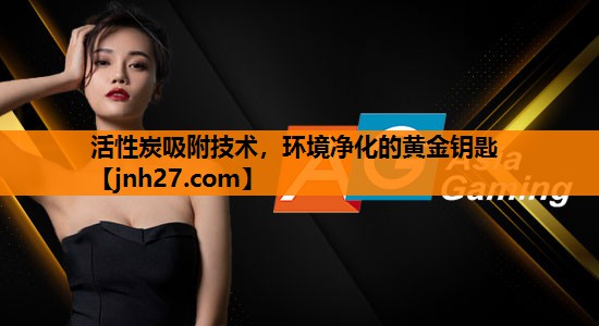 活性炭吸附技术，环境净化的黄金钥匙