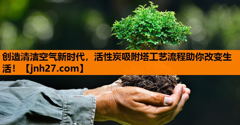 创造清洁空气新时代，活性炭吸附塔工艺流程助你改变生活！