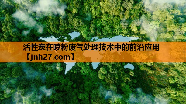 活性炭在喷粉废气处理技术中的前沿应用