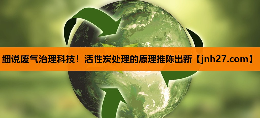 细说废气治理科技！活性炭处理的原理推陈出新