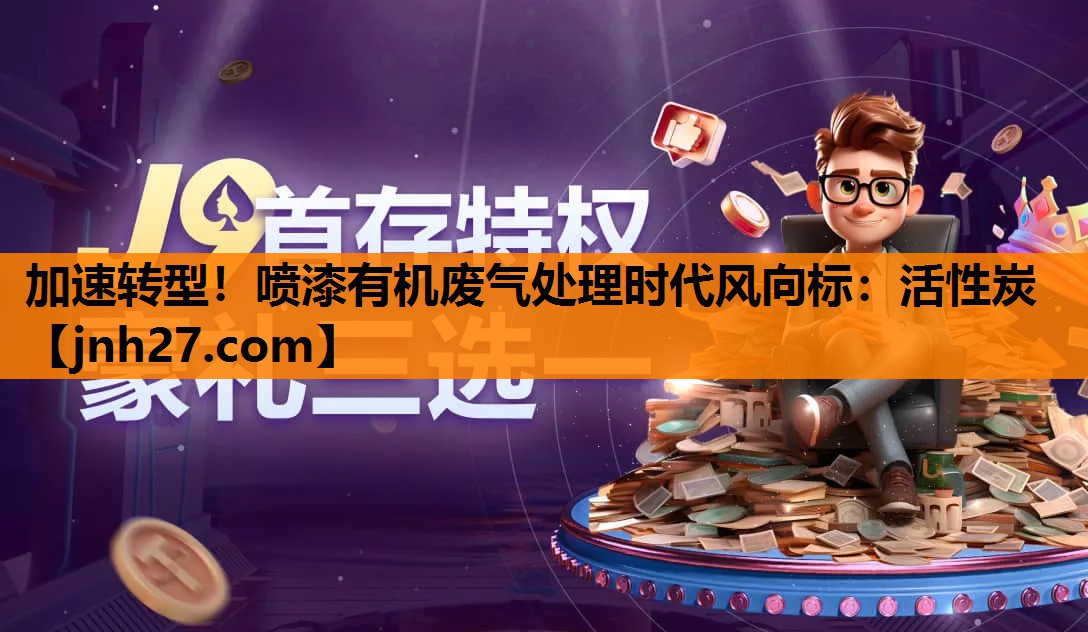 加速转型！喷漆有机废气处理时代风向标：活性炭