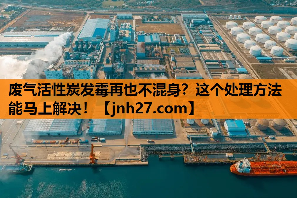 废气活性炭发霉再也不混身？这个处理方法能马上解决！
