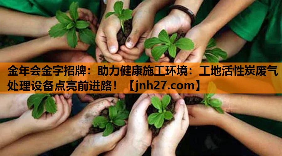助力健康施工环境：工地活性炭废气处理设备点亮前进路！