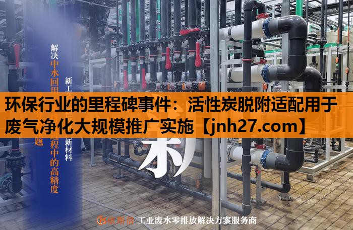 环保行业的里程碑事件：活性炭脱附适配用于废气净化大规模推广实施