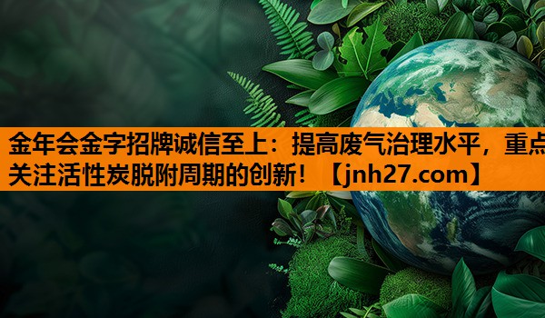 提高废气治理水平，重点关注活性炭脱附周期的创新！