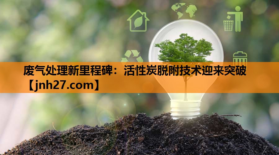废气处理新里程碑：活性炭脱附技术迎来突破