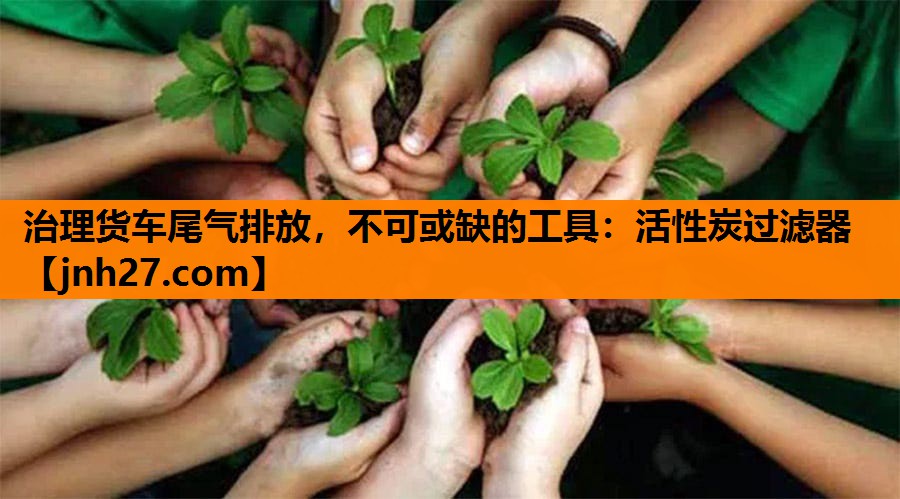 治理货车尾气排放，不可或缺的工具：活性炭过滤器