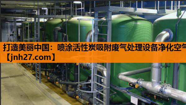 打造美丽中国：喷涂活性炭吸附废气处理设备净化空气