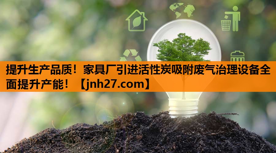 提升生产品质！家具厂引进活性炭吸附废气治理设备全面提升产能！