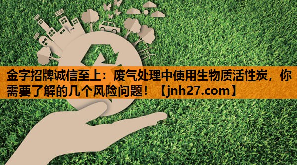 废气处理中使用生物质活性炭，你需要了解的几个风险问题！