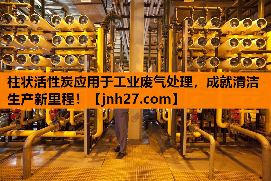 柱状活性炭应用于工业废气处理，成就清洁生产新里程！