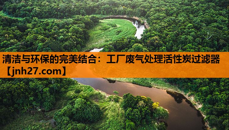 清洁与环保的完美结合：工厂废气处理活性炭过滤器