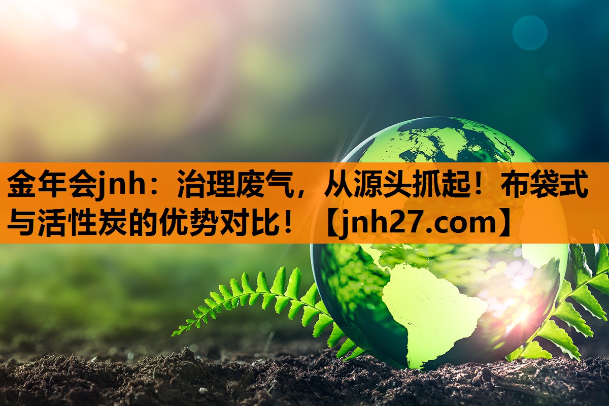 治理废气，从源头抓起！布袋式与活性炭的优势对比！