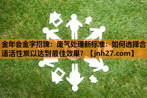 废气处理新标准：如何选择合适活性炭以达到最佳效果？