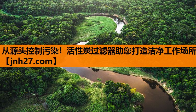 从源头控制污染！活性炭过滤器助您打造洁净工作场所