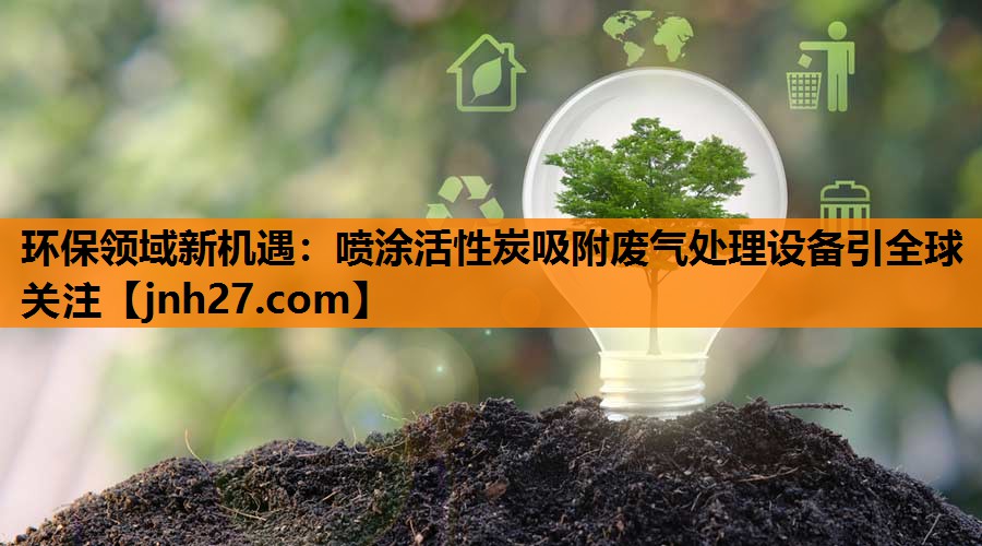 环保领域新机遇：喷涂活性炭吸附废气处理设备引全球关注
