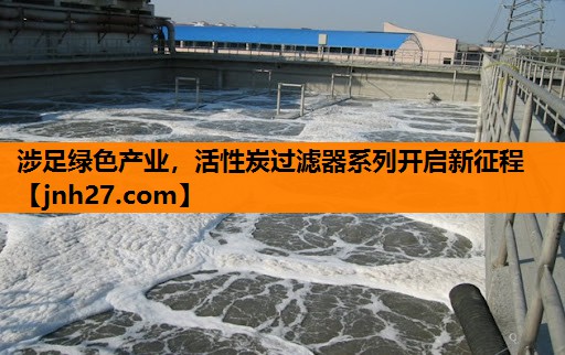 涉足绿色产业，活性炭过滤器系列开启新征程