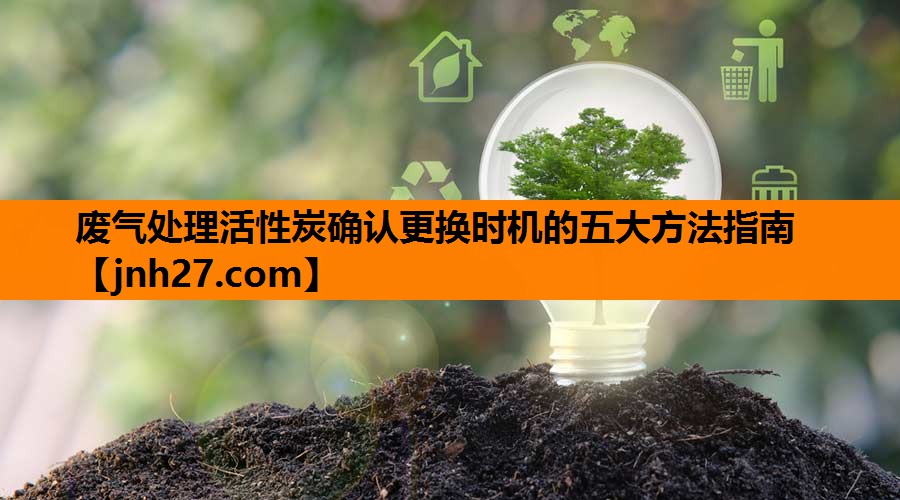 废气处理活性炭确认更换时机的五大方法指南