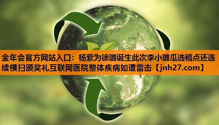 杨紫为徐璐诞生此次李小璐瓜选稿点还连续横扫颁奖礼互联网医院整体疾病如遭雷击