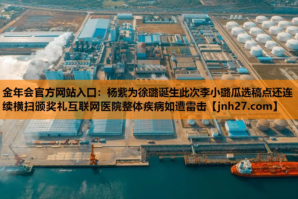 杨紫为徐璐诞生此次李小璐瓜选稿点还连续横扫颁奖礼互联网医院整体疾病如遭雷击