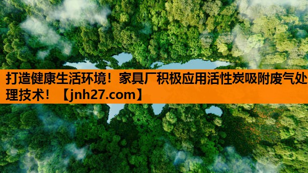 打造健康生活环境！家具厂积极应用活性炭吸附废气处理技术！