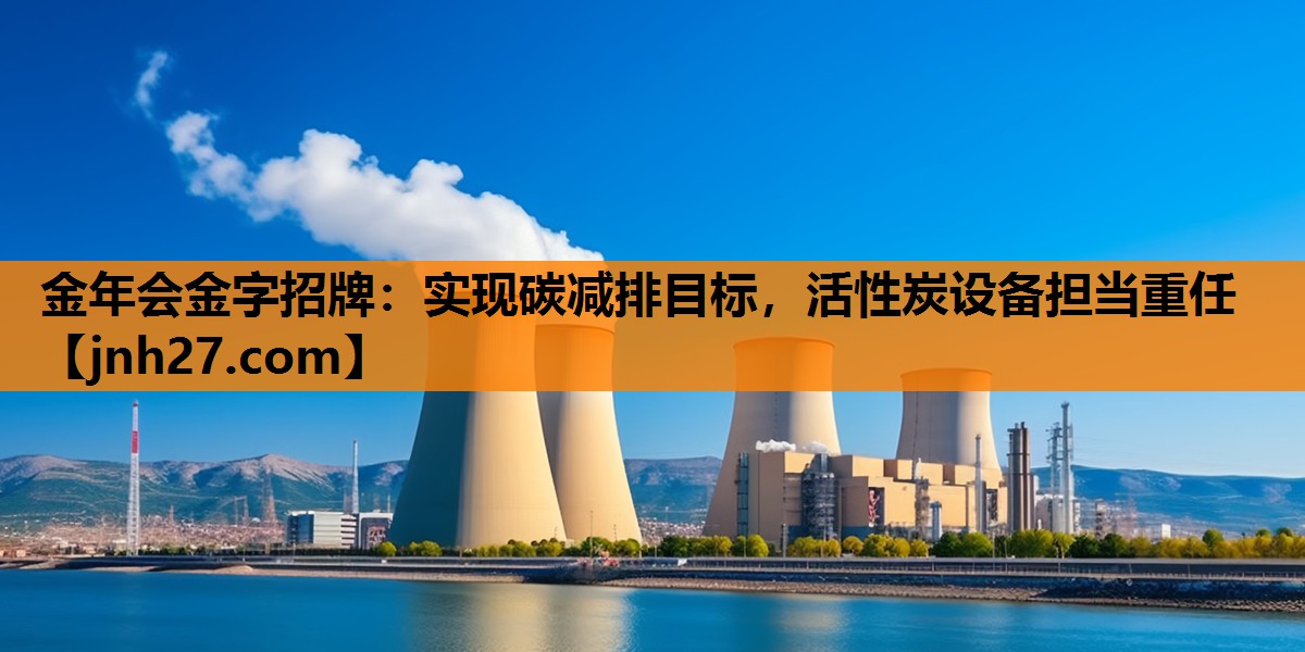 实现碳减排目标，活性炭设备担当重任