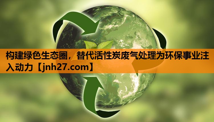 构建绿色生态圈，替代活性炭废气处理为环保事业注入动力