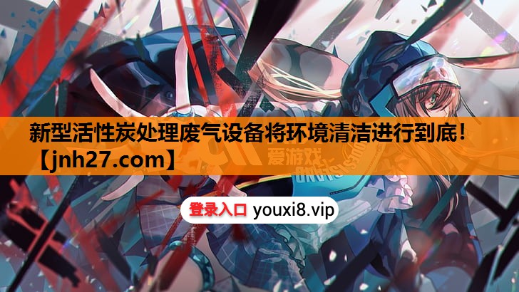 新型活性炭处理废气设备将环境清洁进行到底！