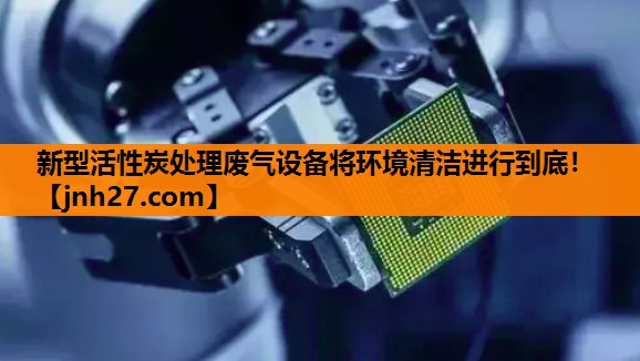 新型活性炭处理废气设备将环境清洁进行到底！