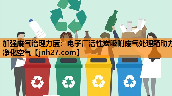加强废气治理力度：电子厂活性炭吸附废气处理箱助力净化空气