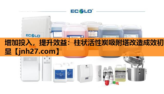 增加投入，提升效益：柱状活性炭吸附塔改造成效初显
