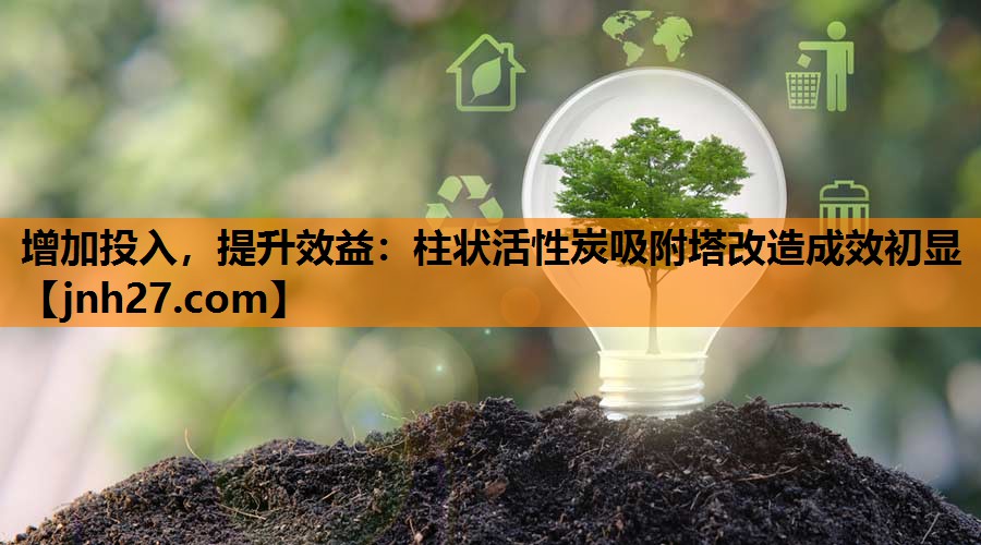 增加投入，提升效益：柱状活性炭吸附塔改造成效初显