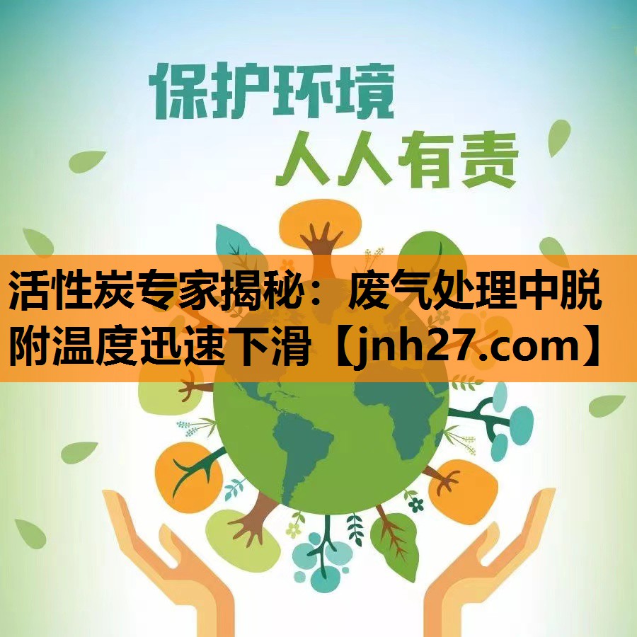 活性炭专家揭秘：废气处理中脱附温度迅速下滑