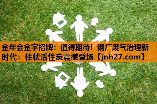 值得期待！钢厂废气治理新时代：柱状活性炭震撼登场