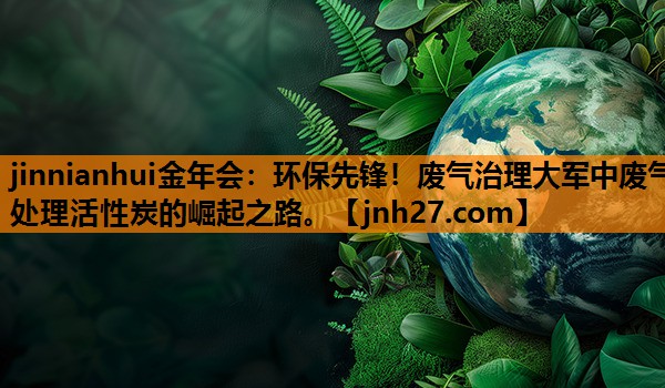 环保先锋！废气治理大军中废气处理活性炭的崛起之路。